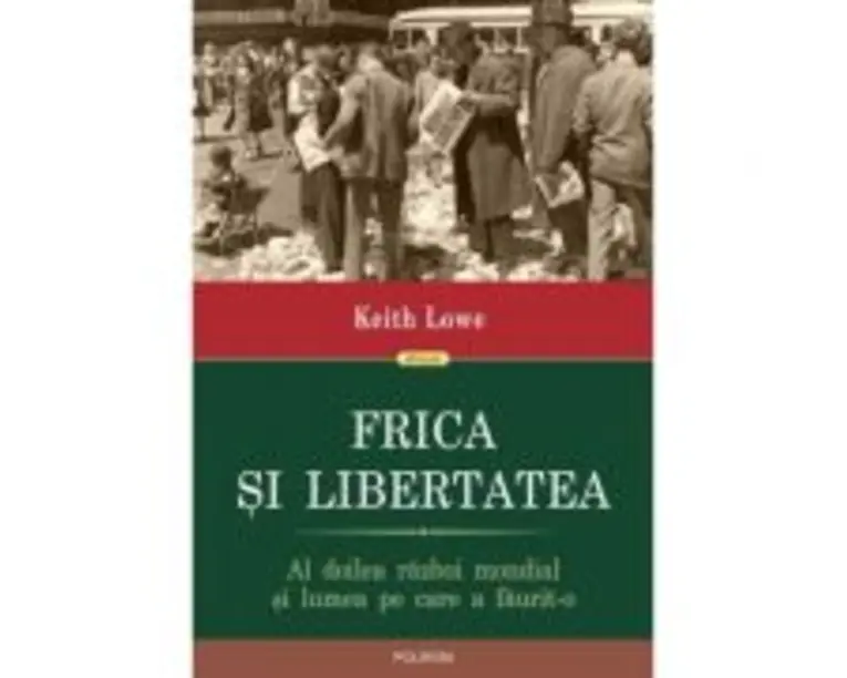 Frica si libertatea. Al doilea razboi mondial si lumea pe care a faurit-o - Keith Lowe