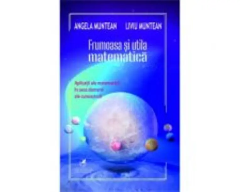 Frumoasa si utila matematica (aplicatii ale matematicii in zece domenii ale cunoasterii) - Angela Muntean, Liviu Muntean