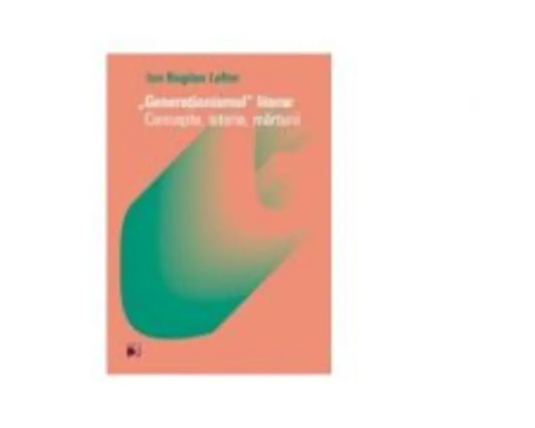 Generationismul literar. Concepte, istorie, marturii - Ion Bogdan Lefter