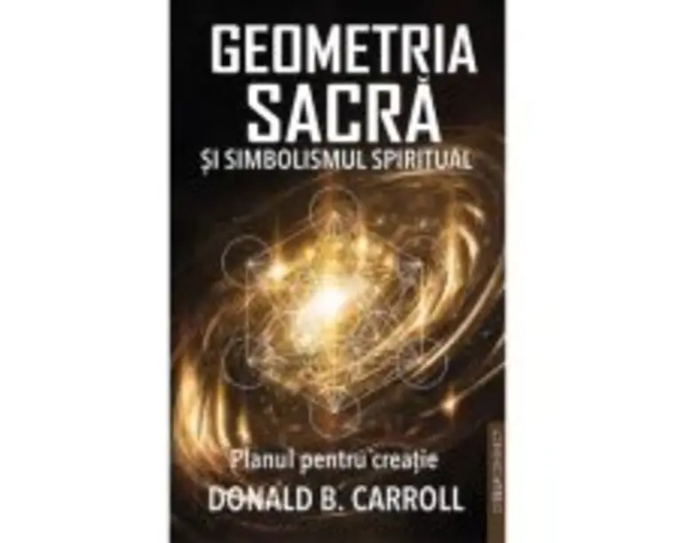 Geometria Sacra si Simbolismul spiritual. Planul pentru creatie - Donald B. Carroll
