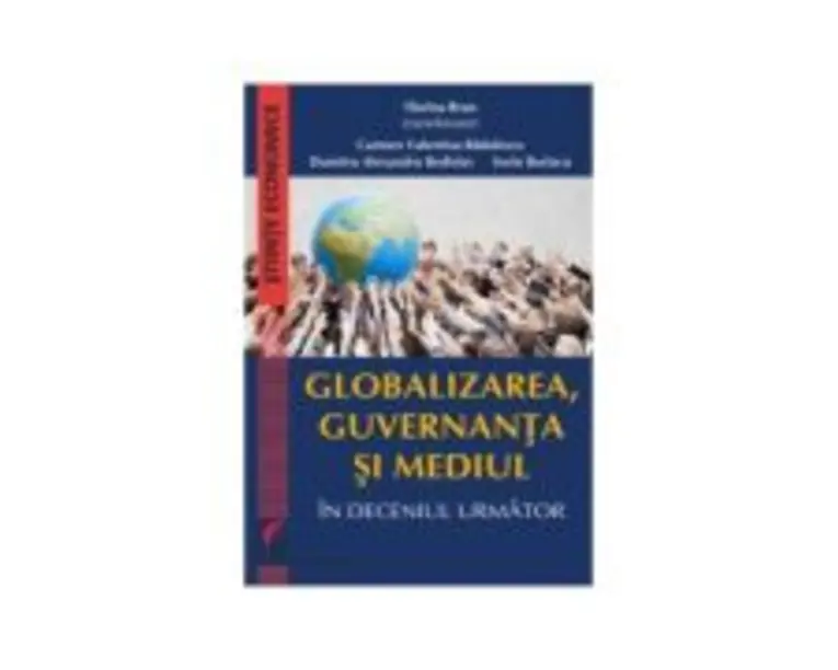 Globalizarea, guvernanta si mediul in deceniul urmator - Ed. coord. Florina Bran