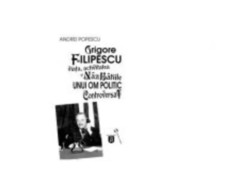 Grigore Filipescu. Viata, activitatea si nazbatiile unui om politic controversat - Andrei Popescu