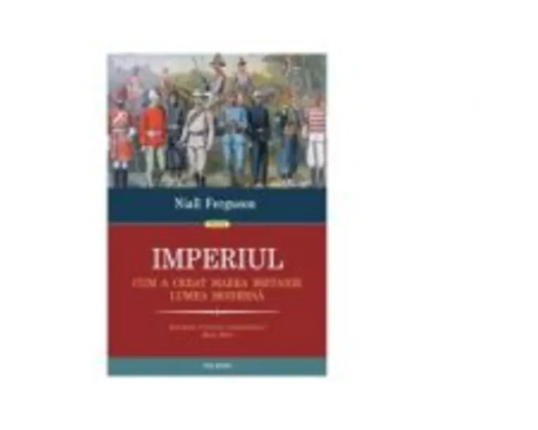 Imperiul. Cum a creat Marea Britanie lumea moderna - Niall Ferguson
