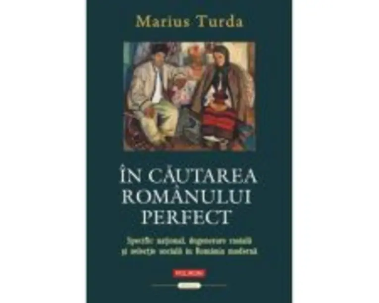In cautarea romanului perfect. Specific national, degenerare rasiala si selectie sociala in Romania moderna - Marius Turda