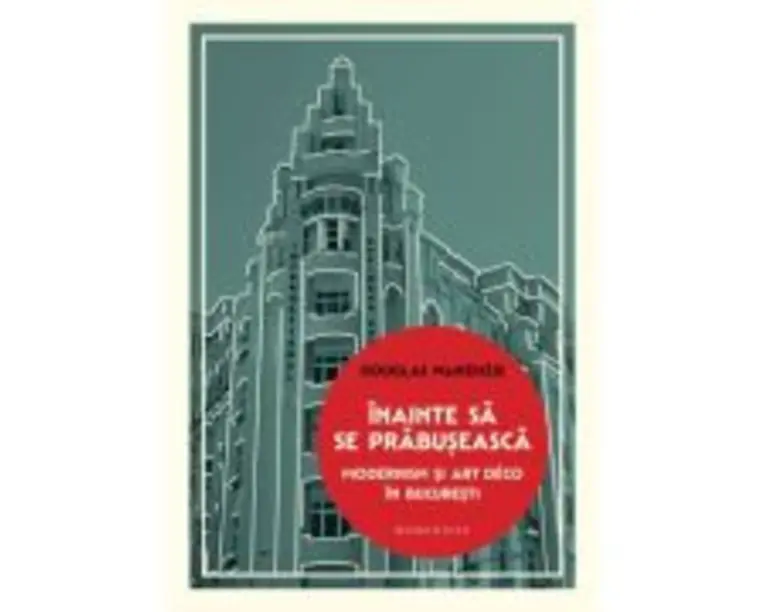 Inainte sa se prabuseasca. Modernism si Art Deco in Bucuresti - Douglas MacKenzie