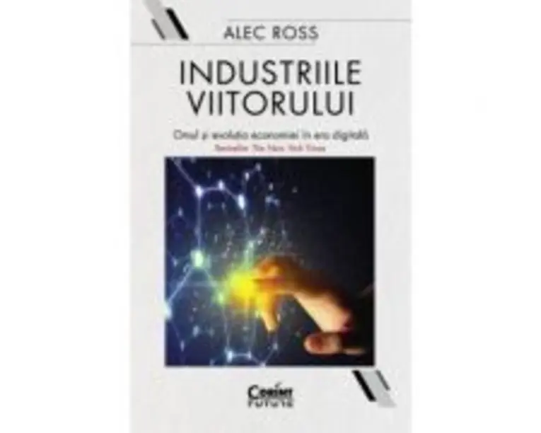 Industriile viitorului. Omul si evolutia economica in era digitala - Alec Ross