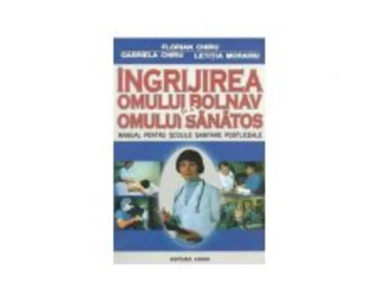 Ingrijirea omului bolnav si a omului sanatos. Manual pentru scolile sanitare postliceale - Florian Chiru