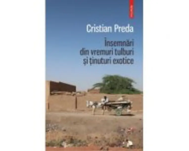 Insemnari din vremuri tulburi si tinuturi exotice - Cristian Preda