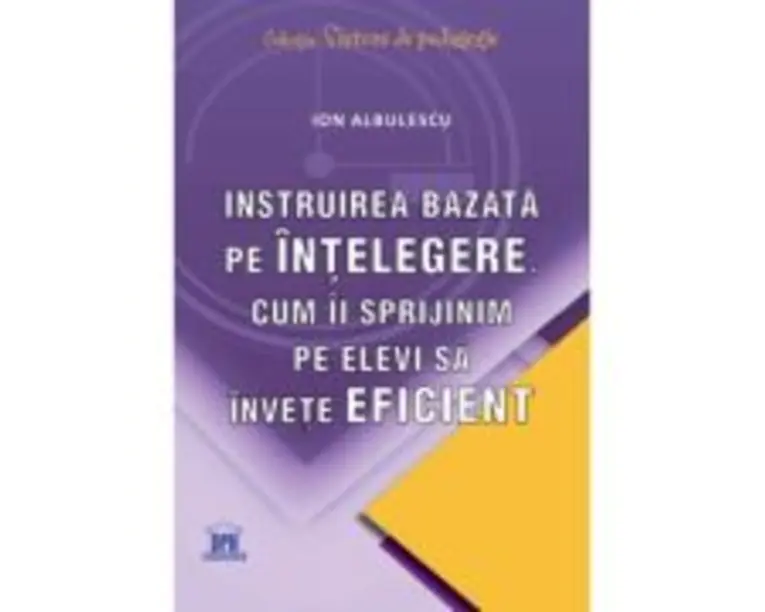 Instruirea bazata pe intelegere. Cum ii sprijinim pe elevi sa invete eficient - Ion Albulescu