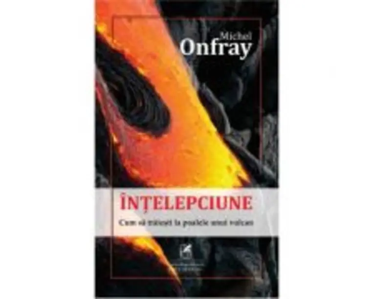 Intelepciune: cum sa traiesti la poalele unui vulcan - Michel Onfray