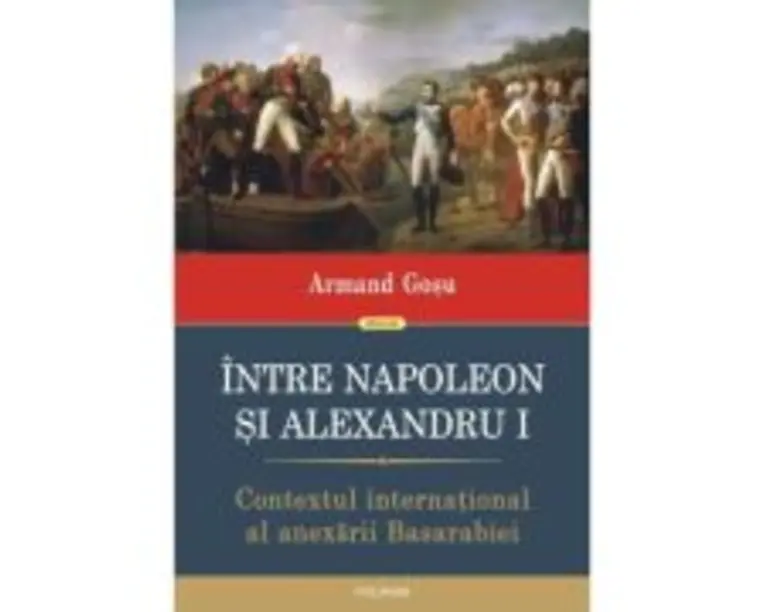 Intre Napoleon si Alexandru I. Contextul international al anexarii Basarabiei - Armand Gosu