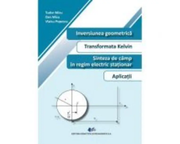 Inversiunea geomerica. Transformata Kelvin. Sinteza de camp in regim electric stationar. Aplicatii - Tudor Micu, Dan Micu, Vlaicu Popescu