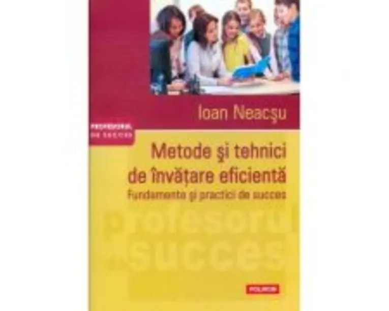 Metode si tehnici de invatare eficienta. Fundamente si practici de succes - Ioan Neacsu