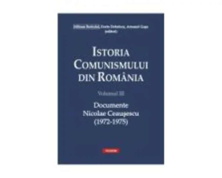 Istoria comunismului din Romania, volumul 3. Documente. Nicolae Ceausescu 1972-1975 - Dorin Dobrincu