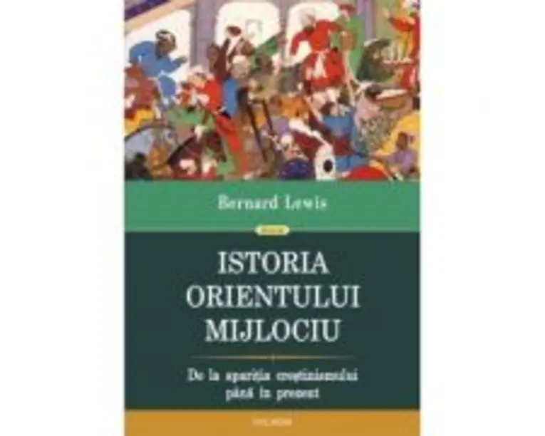 Istoria Orientului Mijlociu. De la aparitia crestinismului pina in prezent - Bernard Lewis