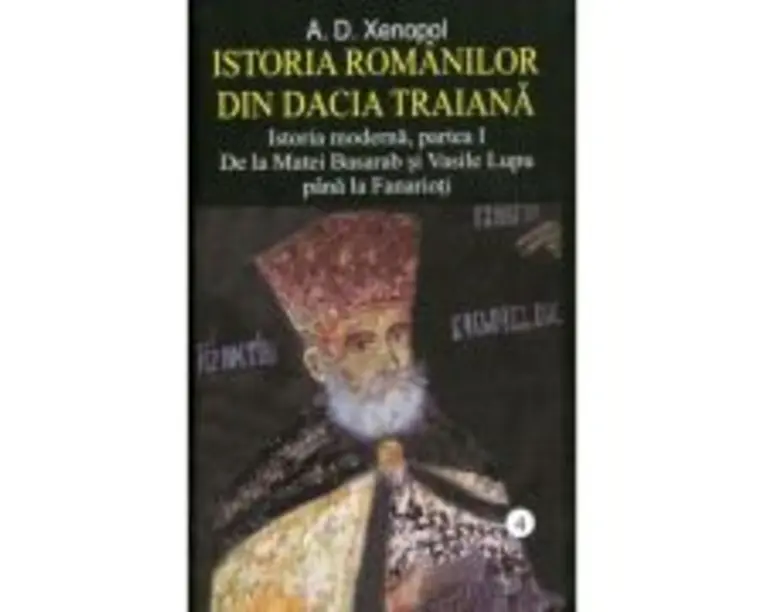 Istoria romanilor din Dacia Traiana. Volumul 4. Istoria moderna, partea I. De la Matei Basarab si Vasile Lupu pana la Fanarioti - A. D. Xenopol