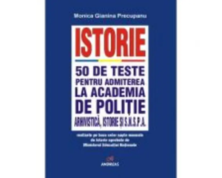 Istorie. 50 de teste pentru admiterea la Academia de Politie, Facultatea de Arhivistica, Facultatea de Istorie si SNSPA - Monica Gianina Precupanu