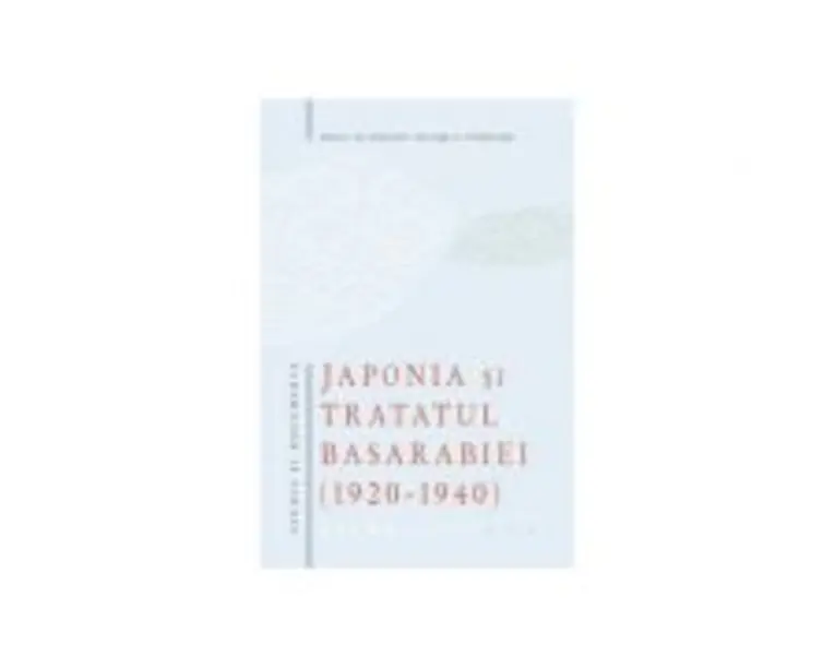 Japonia si Tratatul Basarabiei (1920-1940). Studiu si documente  Ion Siscanu, Gheorghe E. Cojocaru