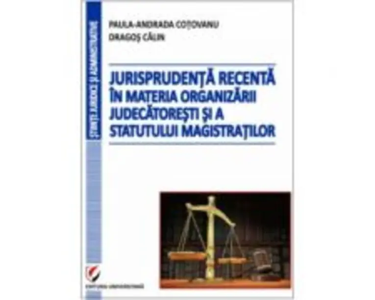 Jurisprudenta recenta in materia organizarii judecatoresti si a statutului magistratilor - Dragos Calin, Paula-Andrada Cotovanu