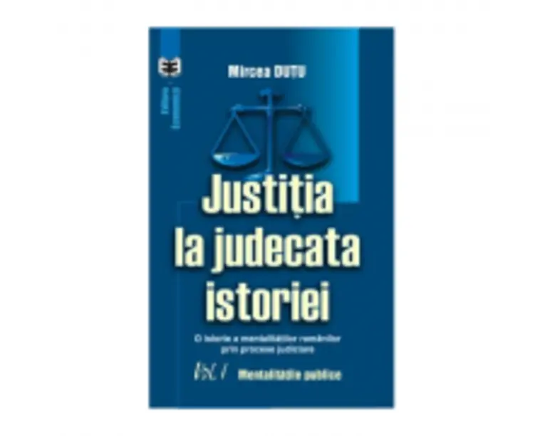 Justitia la judecata istoriei: o istorie a mentalitatilor romanilor prin procese judiciare, volumul I. Mentalitatile publice - Mircea Dutu