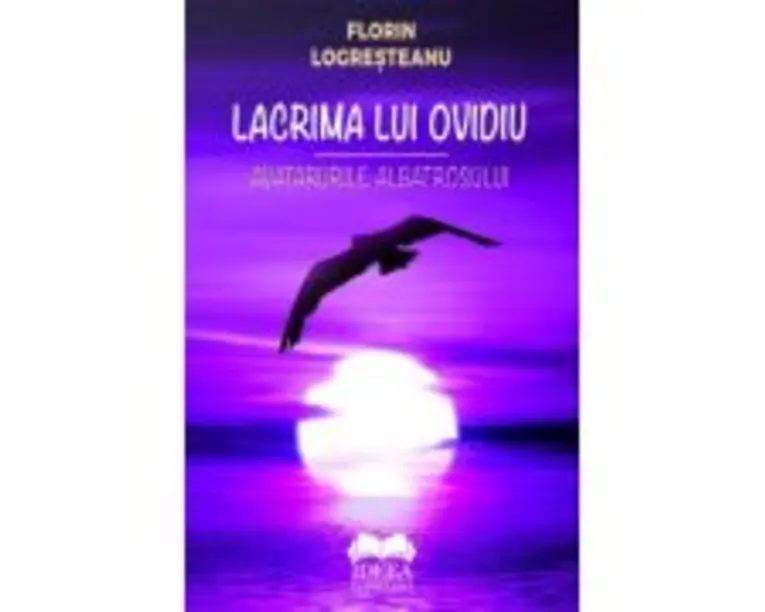 Lacrima lui Ovidiu. Avatarurile albatrosului - Florin Logresteanu
