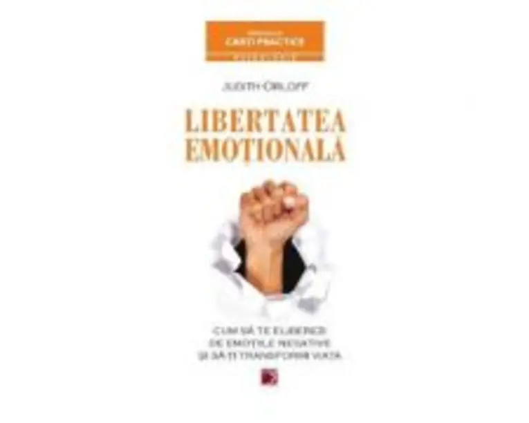 Libertatea emotionala. Cum sa te eliberezi de emotiile negative si sa-ti transformi viata - Judith Orloff