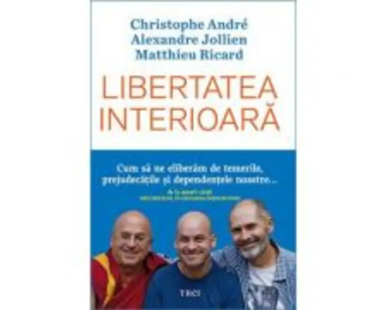 Libertatea interioara. Cum sa ne eliberam de temerile, prejudecatile si dependentele noastre - Christophe Andre, Alexandre Jollien, Matthieu Ricard