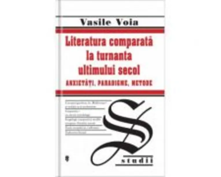 Literatura comparata la turnanta ultimului secol. Anxietati, Paradigme, Metode - Vasile Voia