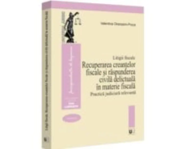 Litigii fiscale (volumul 3). Recuperarea creantelor fiscale si raspunderea civila delictuala in materie fiscala. Practica judiciara relevanta - Valent