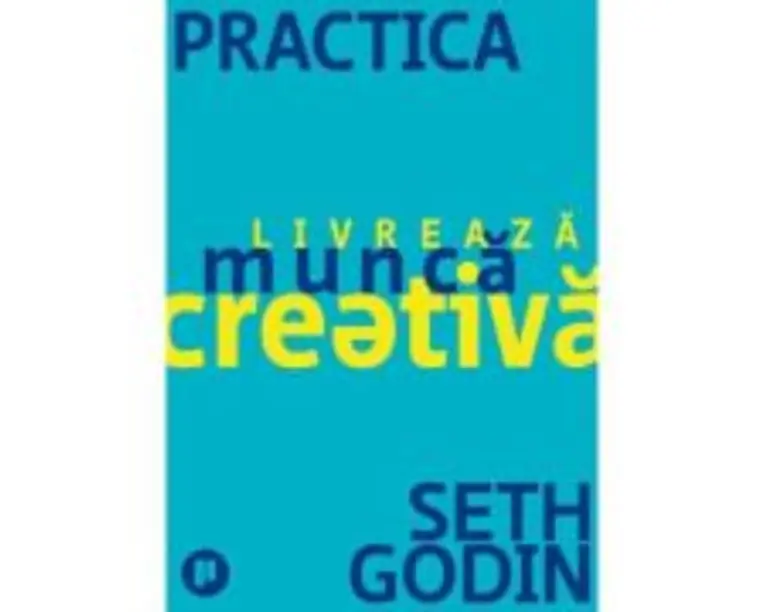 Practica. Livreaza munca creativa - Seth Godin
