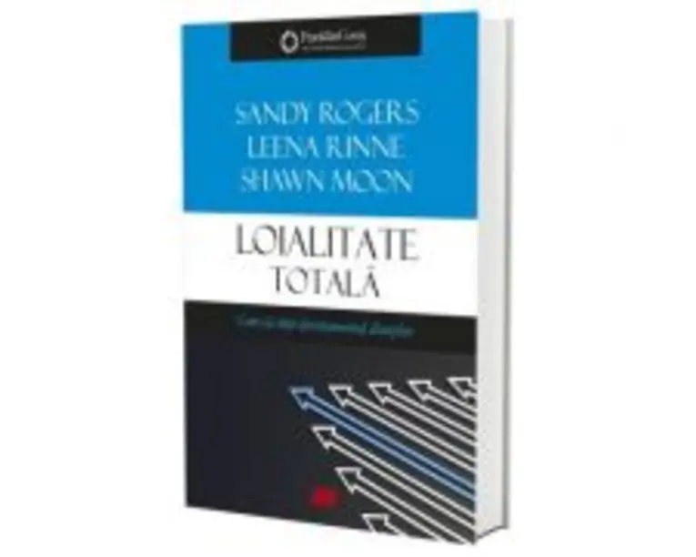 Loialitate totala. Cum sa obtii devotamentul clientilor - Leena Rinne, Sandy Rogers, Shawn Moon