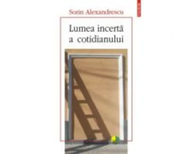 Lumea incerta a cotidianului - Sorin Alexandrescu