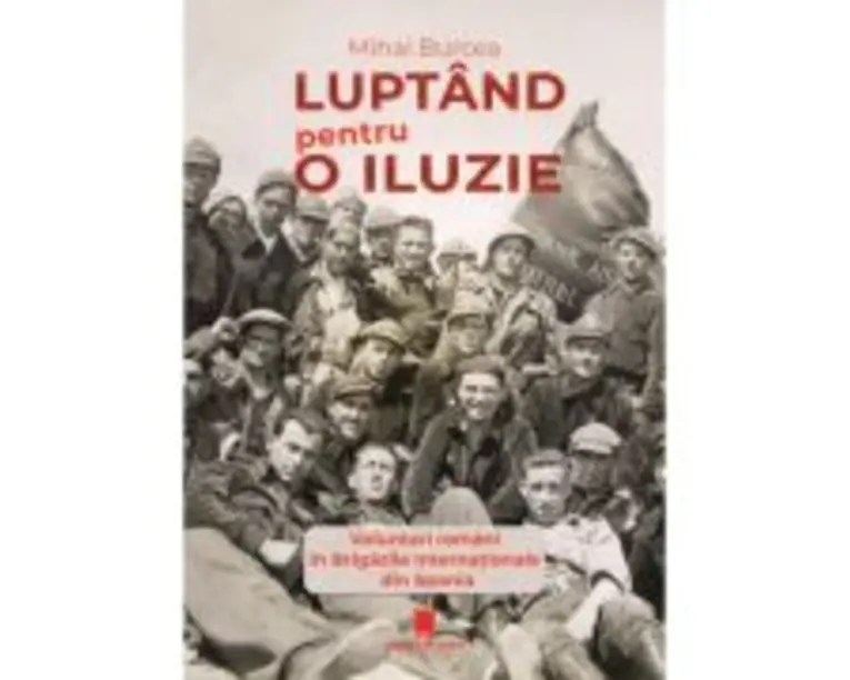 Luptand pentru o iluzie. Voluntari romani in Brigazile Internationale din Spania - Mihai Burcea