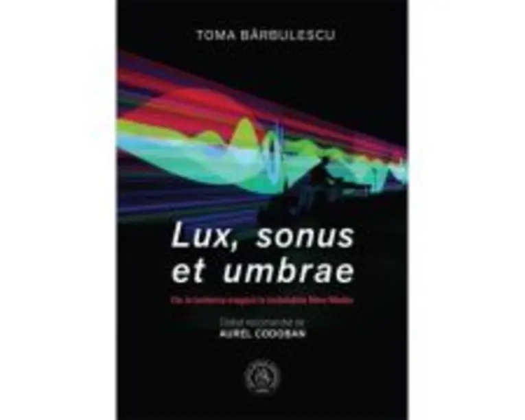 Lux, sonus et umbrae. De la lanterna magica la instalatiile New Media - Toma Barbulescu