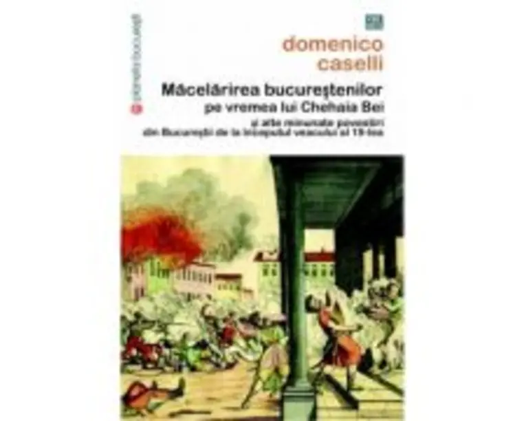 Macelarirea bucurestenilor pe vremea lui Chehaia bei si alte minunate povestiri din Bucurestii de la inceputul veacului al 19-lea - Domenico Caselli