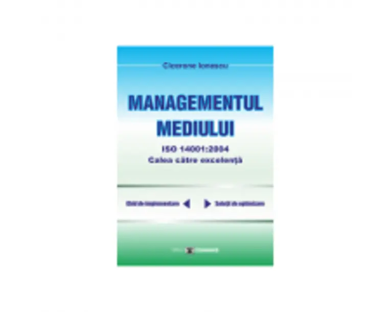 Managementul mediului ISO 14001: 2004, calea spre excelenta - Cicerone Ionescu
