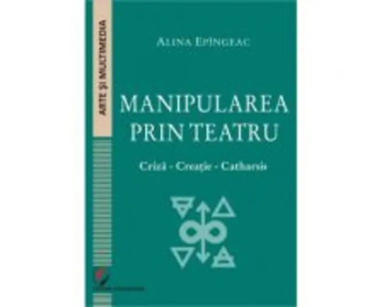 Manipularea prin teatru. Criza-Creatie-Catharsis - Alina Epingeac