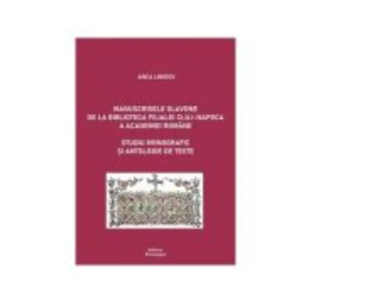 Manuscrisele slavone de la Biblioteca Filialei Cluj-Napoca a Academiei Romane. Studiu monografic si antologie de texte - Anca Libidov