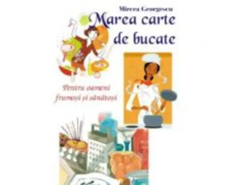 Marea carte de bucate pentru oameni frumosi si sanatosi - Mircea Georgescu