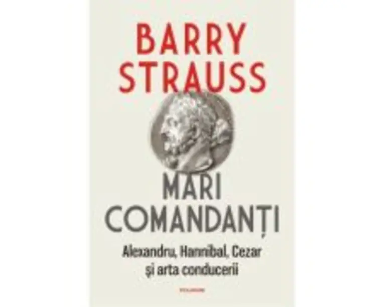Mari comandanti. Alexandru, Hannibal, Cezar si arta conducerii (editia 2022) - Barry Strauss
