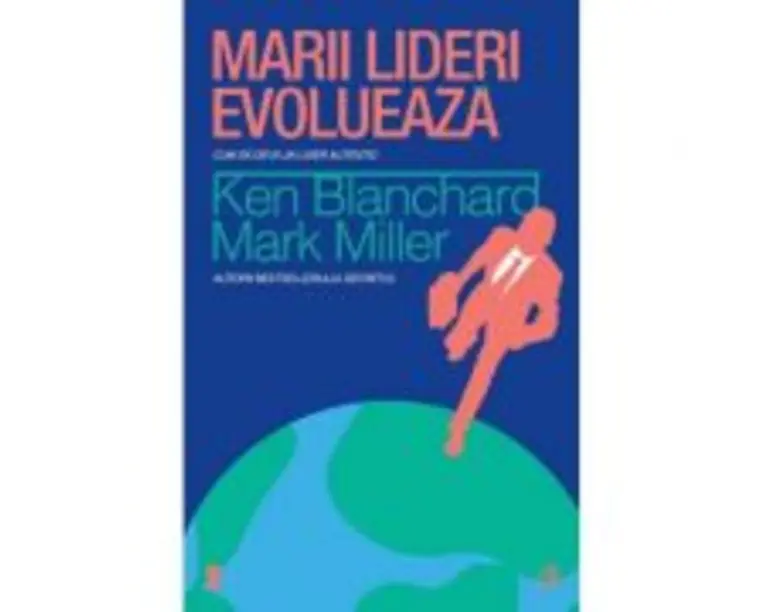 Marii lideri evolueaza - Ken Blanchard, Mark Miller