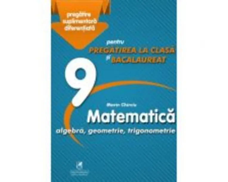Matematica 9. Algebra, geometrie, trigonometrie. Pregatire suplimentara diferentiala pentru pregatirea la clasa si bacalaureat - Marin Chirciu