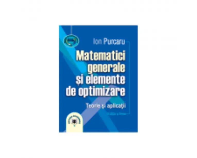 Matematici generale si elemente de optimizare. Teorie si aplicatii. Editia a treia - Ion Purcaru