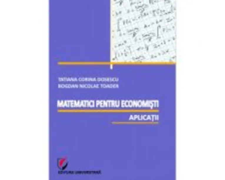 Matematici pentru economisti. Aplicatii - Bogdan Nicolae Toader, Tatiana Corina Dosescu