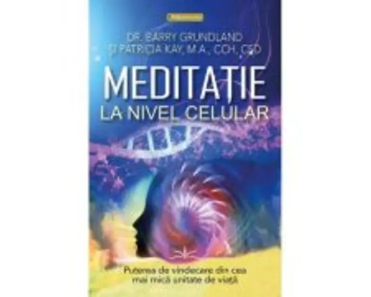 Meditatie la nivel Celular. Puterea de vindecare din cea mai mica unitate de viata - Barry Grundland
