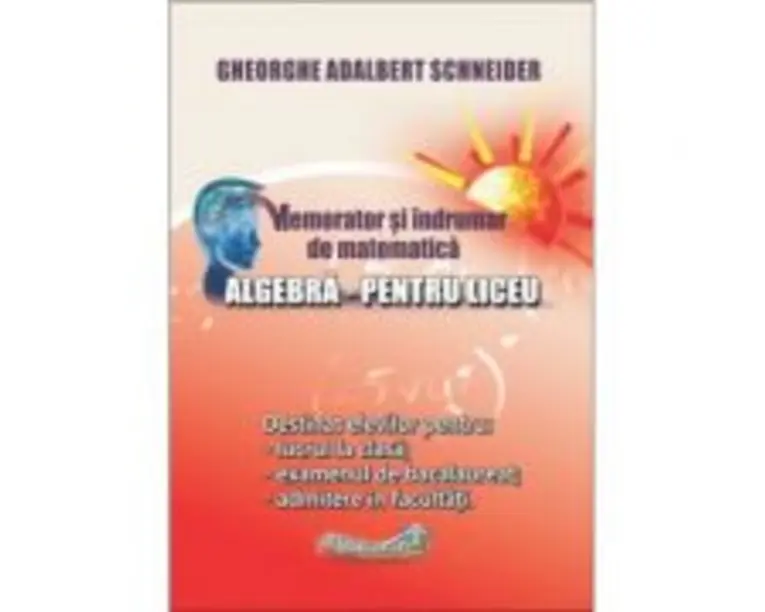 Memorator si indrumar de matematica. Algebra pentru liceu - Gheorghe Adalbert Schneider