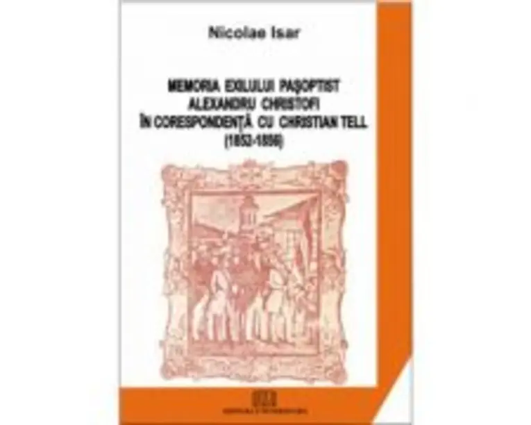 Memoria exilului pasoptist. Alexandru Christofi in corespondenta cu Christian Tell (1852 - 1856) - Nicolae Isar