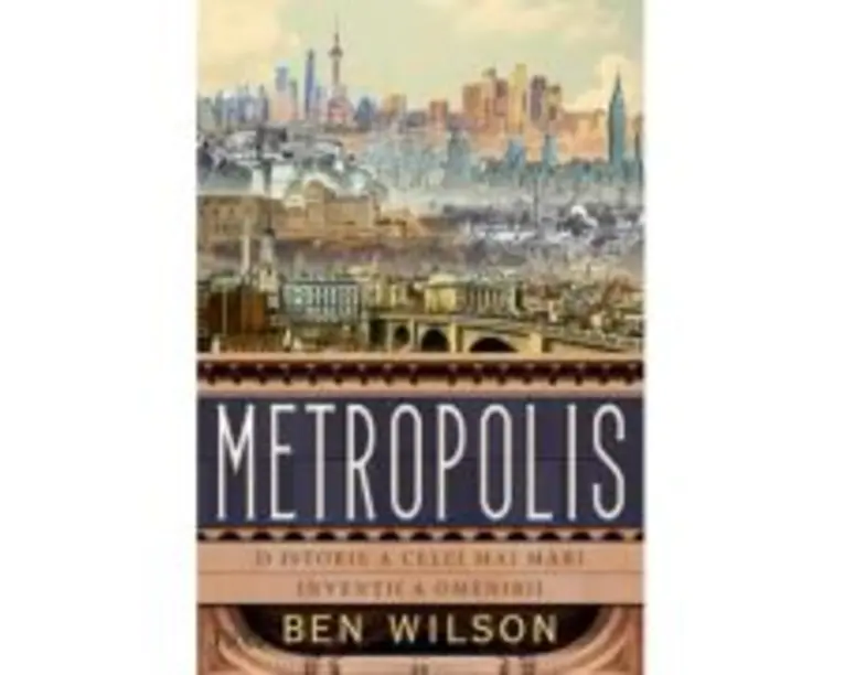 Metropolis. O istorie a celei mai mari inventii a omenirii - Ben Wilson