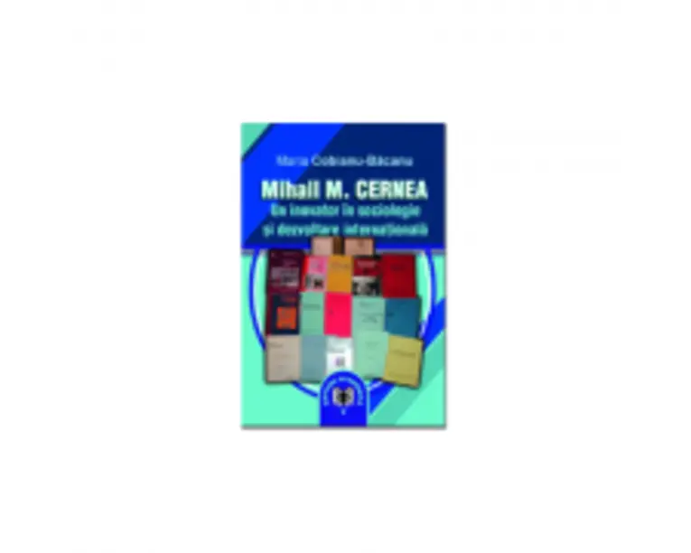 Mihail M. Cernea. Un inovator in sociologie si dezvoltare internationala - Maria Cobianu-Bacanu