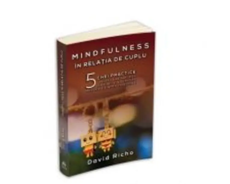Mindfulness in relatia de cuplu. 5 chei practice pentru a ne maturiza in relatii si a dezvolta prezenta si iubirea constienta - David Richo